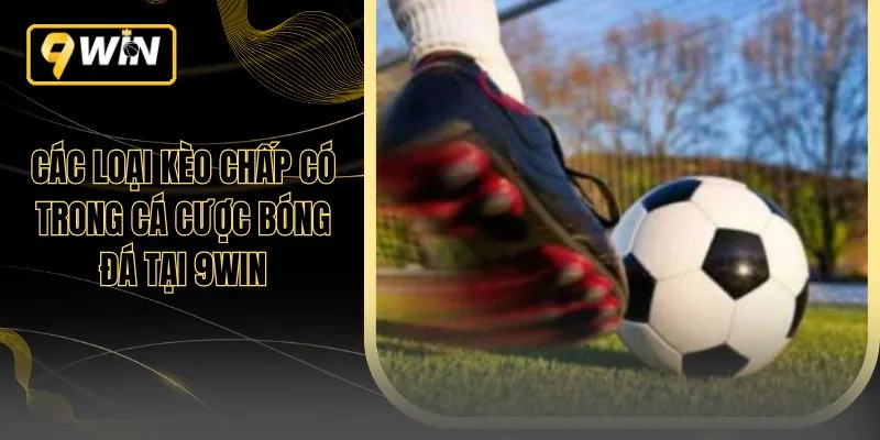 Các Loại Kèo Chấp Có Trong Cá Cược Bóng Đá Tại 9WIN