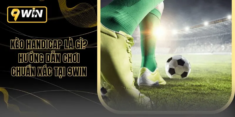 Kèo Handicap Là Gì? Hướng Dẫn Chơi Chuẩn Xác Tại 9WIN