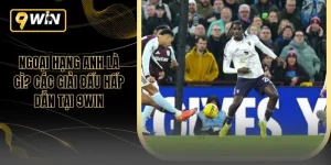 Ngoại Hạng Anh Là Gì? Các Giải Đấu Hấp Dẫn Tại 9win