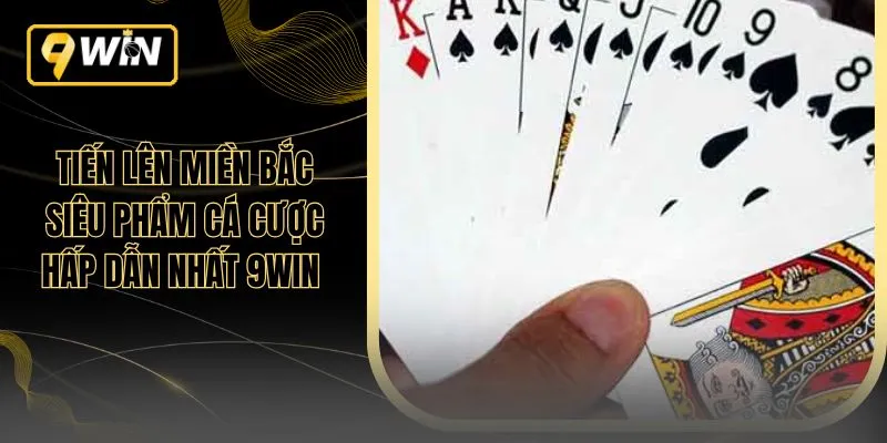 Tiến Lên Miền Bắc Siêu Phẩm Cá Cược Hấp Dẫn Nhất 9WIN